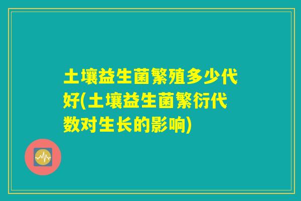 土壤益生菌繁殖多少代好(土壤益生菌繁衍代数对生长的影响)