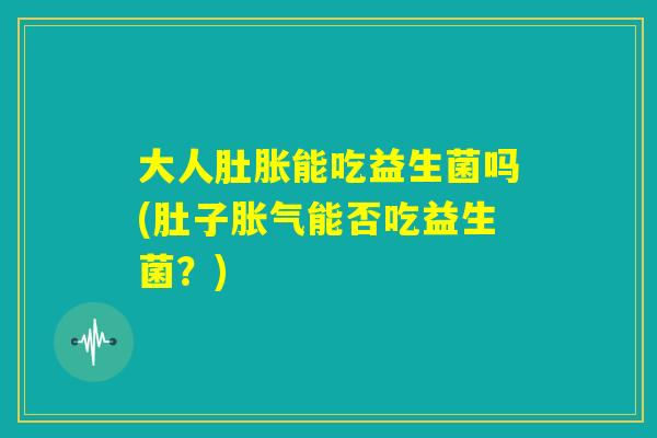 大人肚胀能吃益生菌吗(肚子胀气能否吃益生菌？)