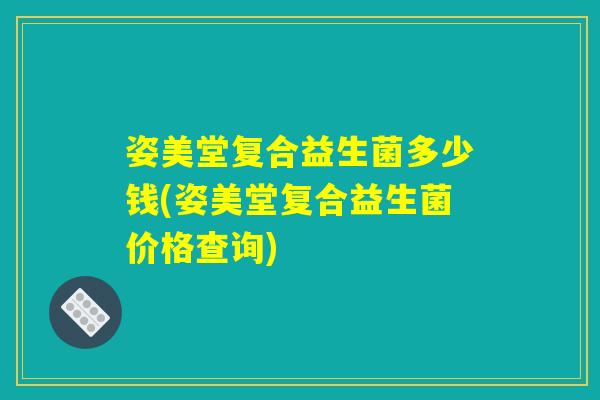 姿美堂复合益生菌多少钱(姿美堂复合益生菌价格查询)