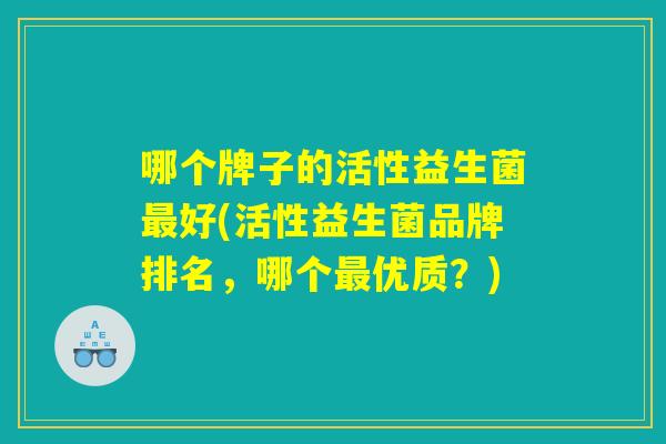 哪个牌子的活性益生菌最好(活性益生菌品牌排名，哪个最优质？)