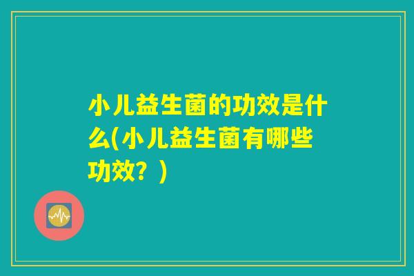 小儿益生菌的功效是什么(小儿益生菌有哪些功效？)