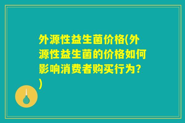 外源性益生菌价格(外源性益生菌的价格如何影响消费者购买行为？)
