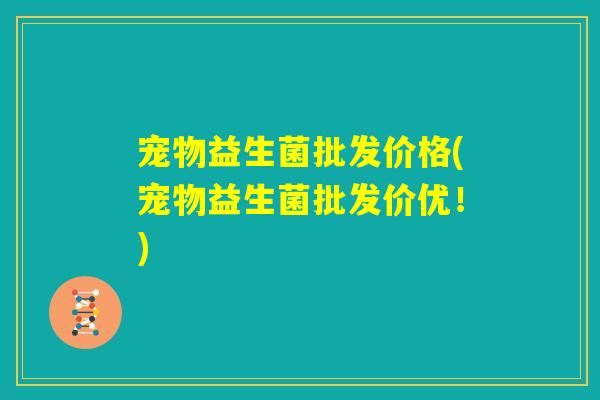 宠物益生菌批发价格(宠物益生菌批发价优！)