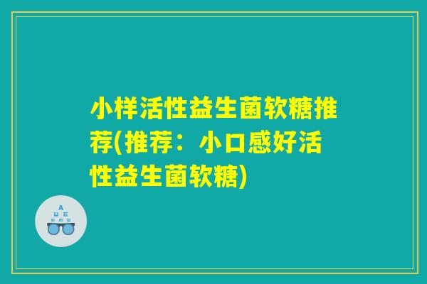 小样活性益生菌软糖推荐(推荐：小口感好活性益生菌软糖)