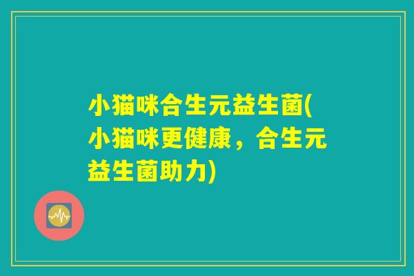 小猫咪合生元益生菌(小猫咪更健康，合生元益生菌助力)