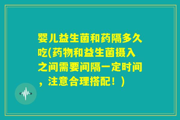 婴儿益生菌和药隔多久吃(药物和益生菌摄入之间需要间隔一定时间，注意合理搭配！)