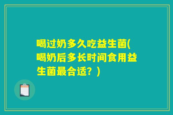 喝过奶多久吃益生菌(喝奶后多长时间食用益生菌最合适？)