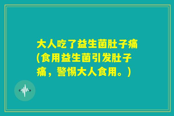 大人吃了益生菌肚子痛(食用益生菌引发肚子痛，警惕大人食用。)