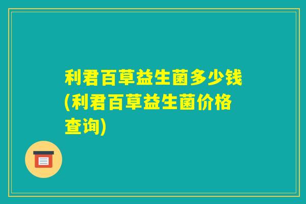 利君百草益生菌多少钱(利君百草益生菌价格查询)