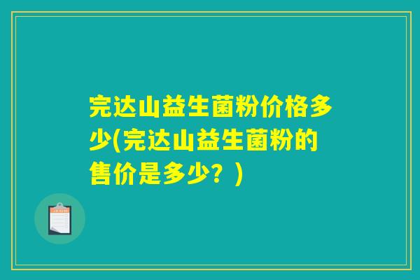 完达山益生菌粉价格多少(完达山益生菌粉的售价是多少？)