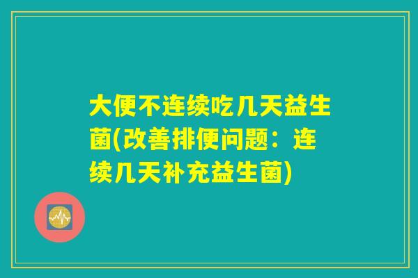 大便不连续吃几天益生菌(改善排便问题：连续几天补充益生菌)