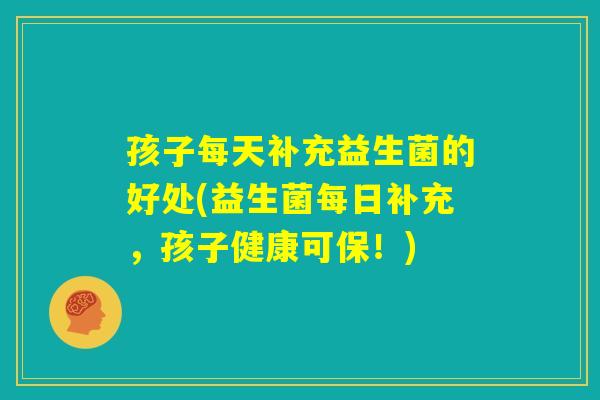 孩子每天补充益生菌的好处(益生菌每日补充，孩子健康可保！)