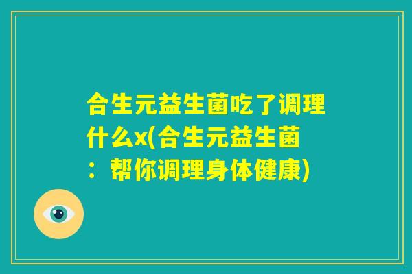 合生元益生菌吃了调理什么x(合生元益生菌：帮你调理身体健康)