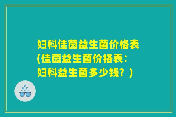 妇科佳茵益生菌价格表(佳茵益生菌价格表：妇科益生菌多少钱？)