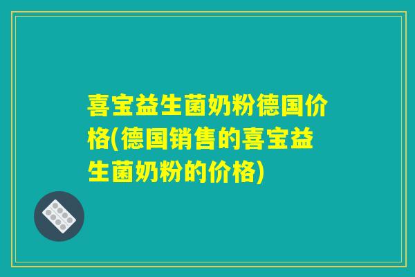 喜宝益生菌奶粉德国价格(德国销售的喜宝益生菌奶粉的价格)