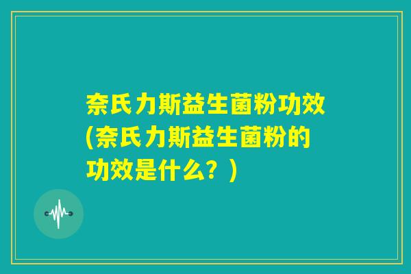 奈氏力斯益生菌粉功效(奈氏力斯益生菌粉的功效是什么？)