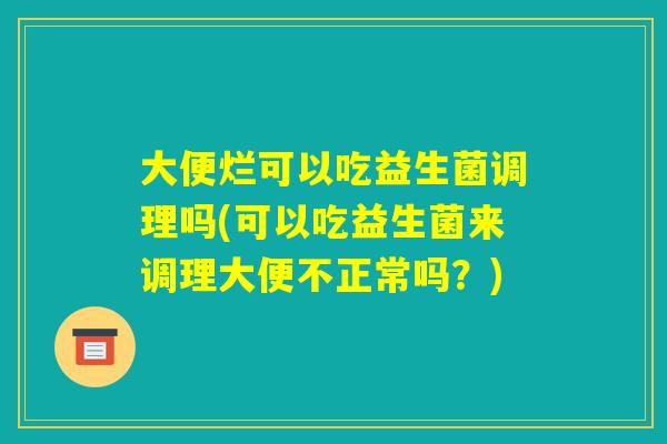 大便烂可以吃益生菌调理吗(可以吃益生菌来调理大便不正常吗？)