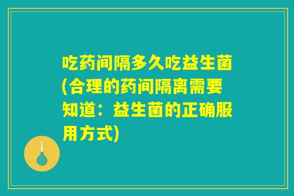 吃药间隔多久吃益生菌(合理的药间隔离需要知道：益生菌的正确服用方式)