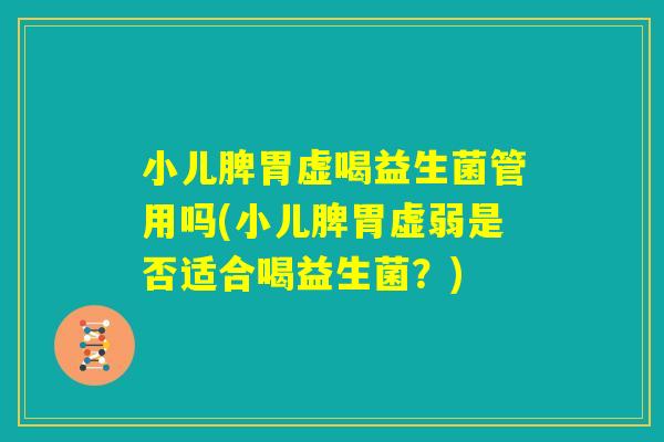 小儿脾胃虚喝益生菌管用吗(小儿脾胃虚弱是否适合喝益生菌？)