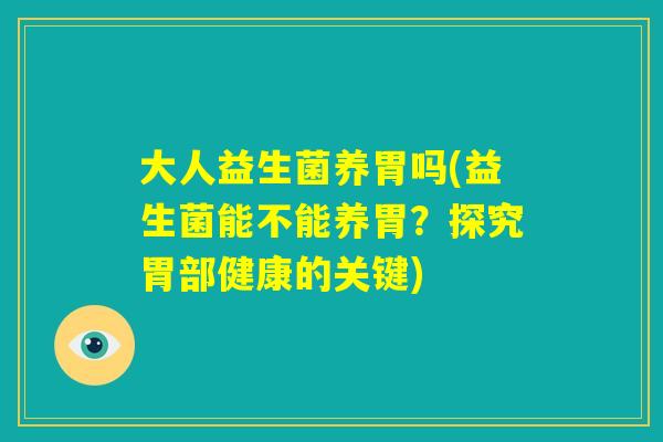 大人益生菌养胃吗(益生菌能不能养胃？探究胃部健康的关键)