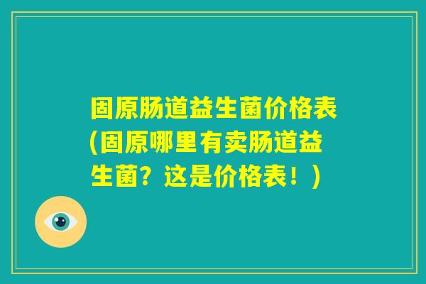 固原肠道益生菌价格表(固原哪里有卖肠道益生菌？这是价格表！)