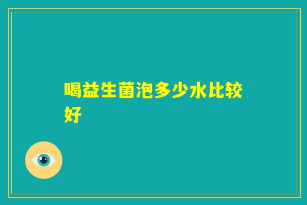 喝益生菌泡多少水比较好