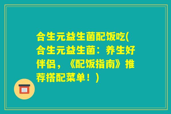 合生元益生菌配饭吃(合生元益生菌：养生好伴侣，《配饭指南》推荐搭配菜单！)