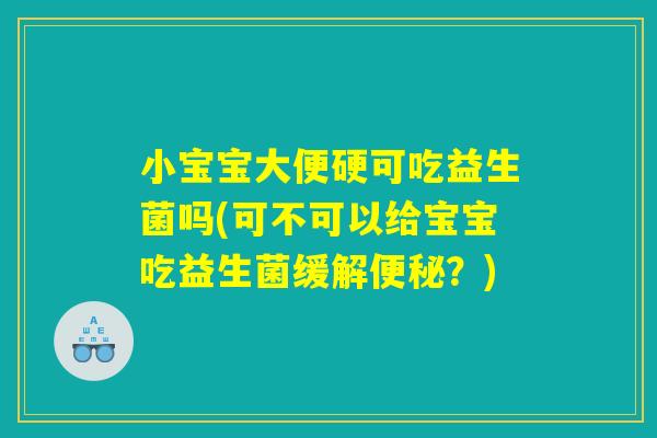 小宝宝大便硬可吃益生菌吗(可不可以给宝宝吃益生菌缓解便秘？)
