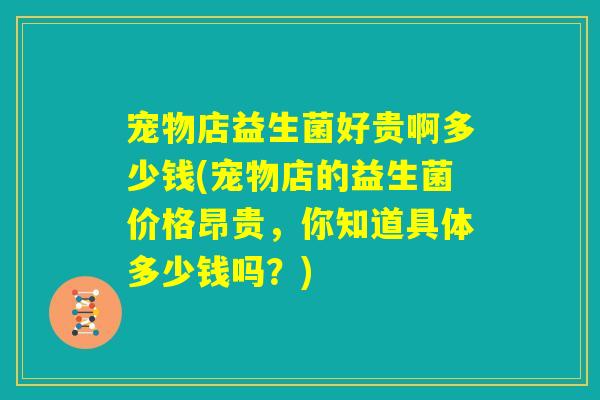 宠物店益生菌好贵啊多少钱(宠物店的益生菌价格昂贵，你知道具体多少钱吗？)