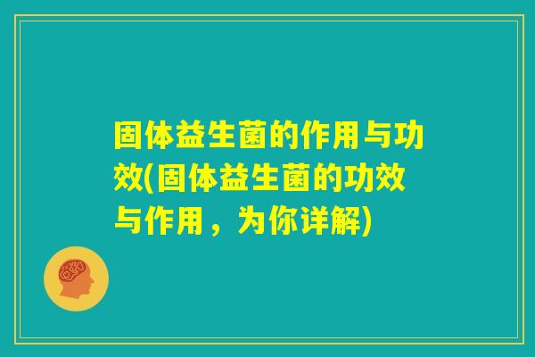 固体益生菌的作用与功效(固体益生菌的功效与作用，为你详解)