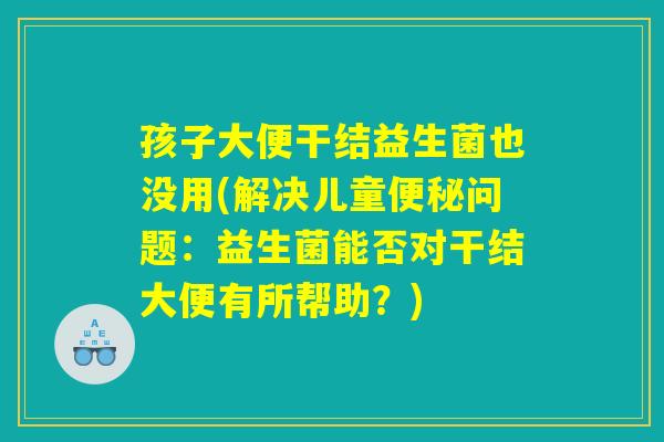 孩子大便干结益生菌也没用(解决儿童便秘问题：益生菌能否对干结大便有所帮助？)
