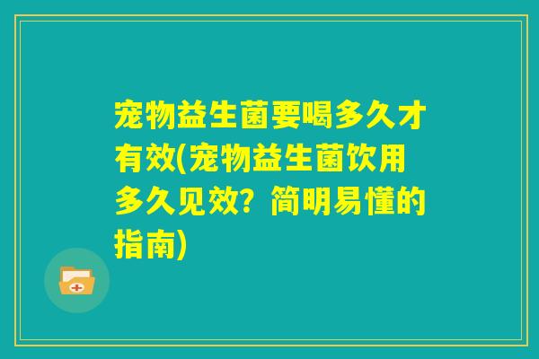 宠物益生菌要喝多久才有效(宠物益生菌饮用多久见效？简明易懂的指南)