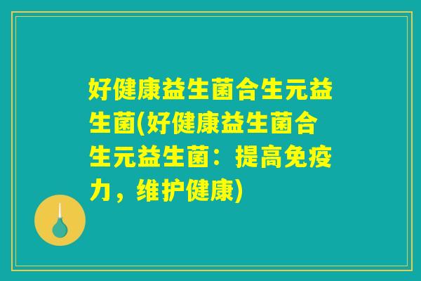 好健康益生菌合生元益生菌(好健康益生菌合生元益生菌：提高免疫力，维护健康)