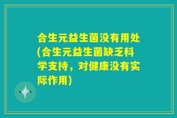 合生元益生菌没有用处(合生元益生菌缺乏科学支持，对健康没有实际作用)