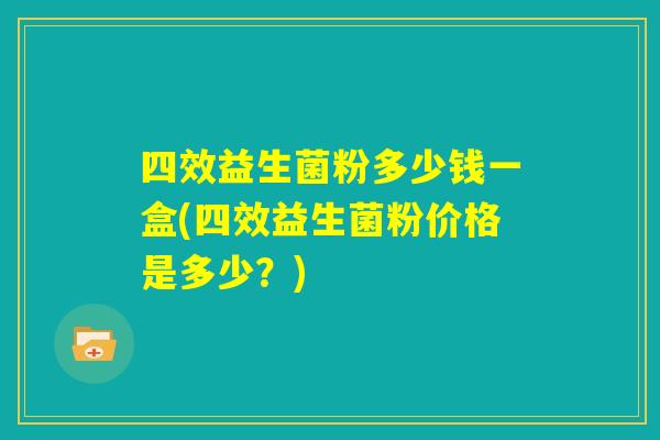四效益生菌粉多少钱一盒(四效益生菌粉价格是多少？)