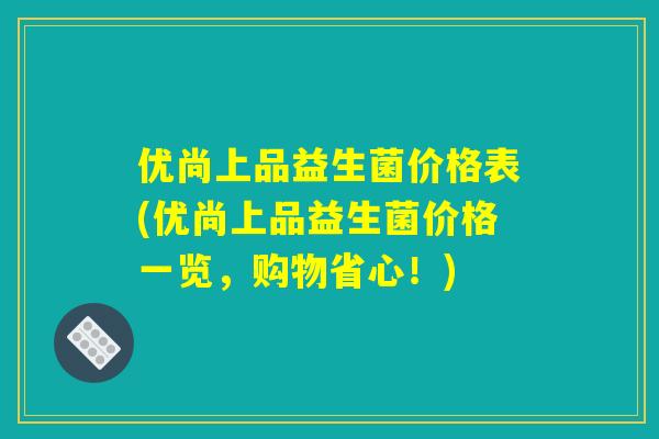优尚上品益生菌价格表(优尚上品益生菌价格一览，购物省心！)