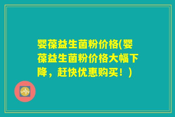 婴葆益生菌粉价格(婴葆益生菌粉价格大幅下降，赶快优惠购买！)
