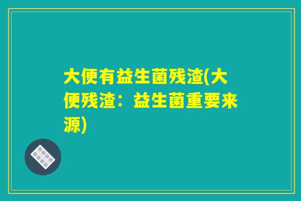 大便有益生菌残渣(大便残渣：益生菌重要来源)