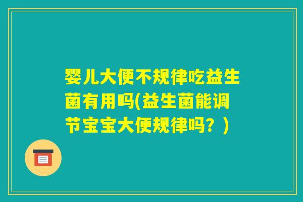 婴儿大便不规律吃益生菌有用吗(益生菌能调节宝宝大便规律吗？)