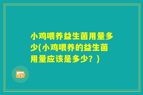 小鸡喂养益生菌用量多少(小鸡喂养的益生菌用量应该是多少？)