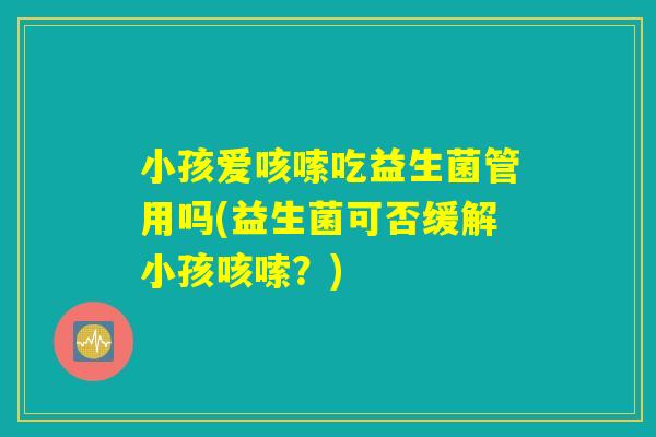 小孩爱咳嗦吃益生菌管用吗(益生菌可否缓解小孩咳嗦？)
