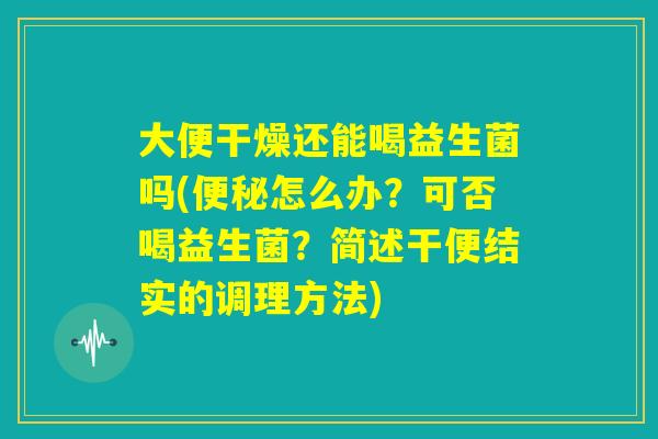 大便干燥还能喝益生菌吗(便秘怎么办？可否喝益生菌？简述干便结实的调理方法)