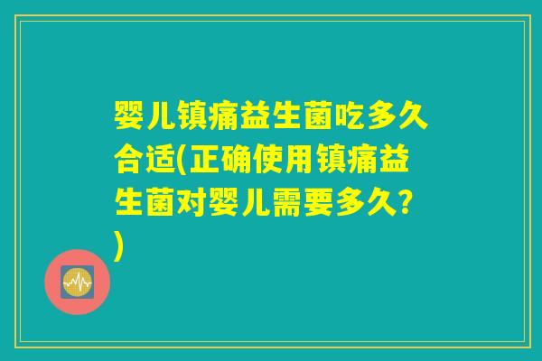 婴儿镇痛益生菌吃多久合适(正确使用镇痛益生菌对婴儿需要多久？)