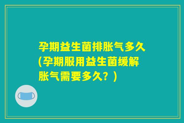 孕期益生菌排胀气多久(孕期服用益生菌缓解胀气需要多久？)