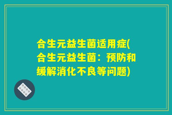 合生元益生菌适用症(合生元益生菌：预防和缓解消化不良等问题)