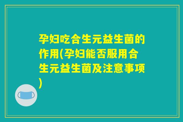 孕妇吃合生元益生菌的作用(孕妇能否服用合生元益生菌及注意事项)