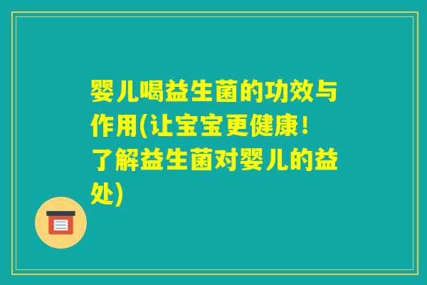 婴儿喝益生菌的功效与作用(让宝宝更健康！了解益生菌对婴儿的益处)