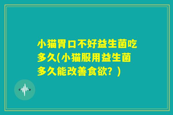 小猫胃口不好益生菌吃多久(小猫服用益生菌多久能改善食欲？)