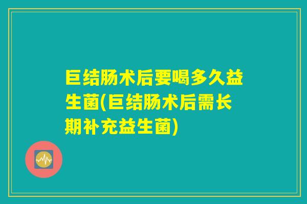 巨结肠术后要喝多久益生菌(巨结肠术后需长期补充益生菌)