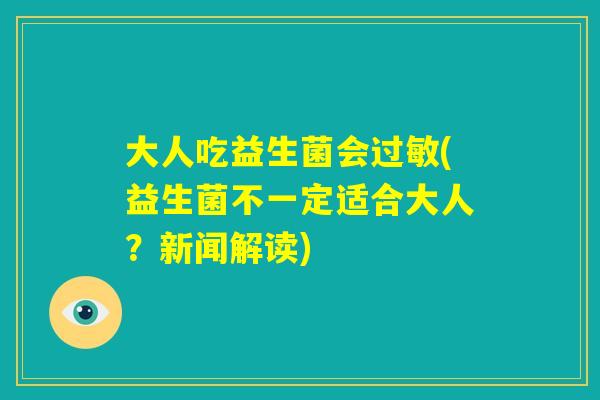 大人吃益生菌会过敏(益生菌不一定适合大人？新闻解读)